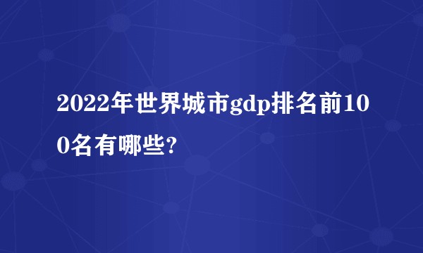 2022年世界城市gdp排名前100名有哪些?