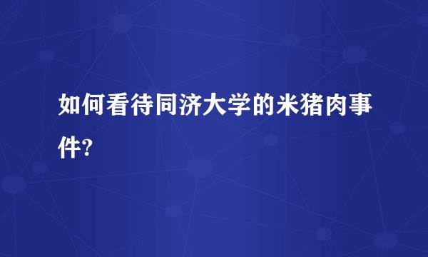 如何看待同济大学的米猪肉事件?
