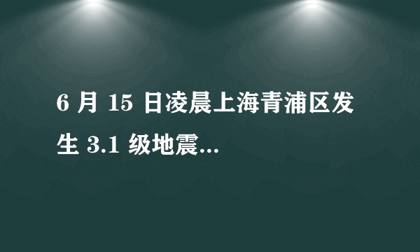 6 月 15 日凌晨上海青浦区发生 3.1 级地震,哪些地方有震感?有哪些地震自救小常识可以分享?