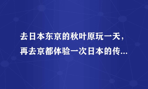 去日本东京的秋叶原玩一天,再去京都体验一次日本的传统风俗文化(一天),这趟下来得多少钱?