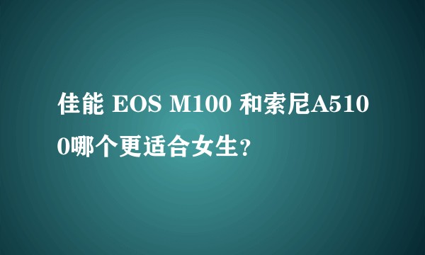 佳能 EOS M100 和索尼A5100哪个更适合女生？