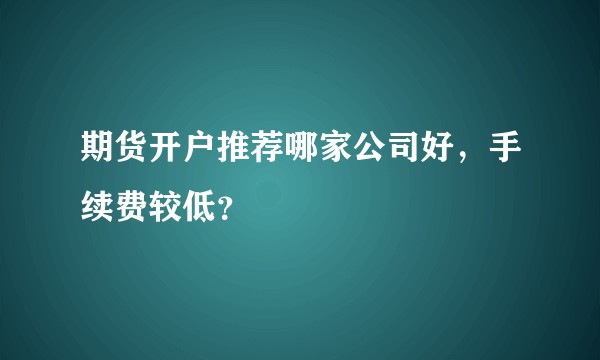 期货开户推荐哪家公司好,手续费较低?