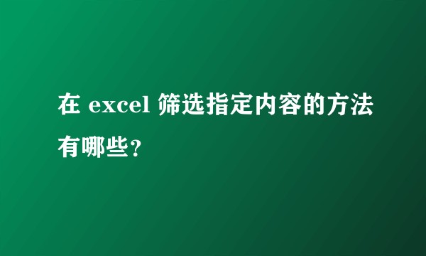 在 excel 筛选指定内容的方法有哪些？