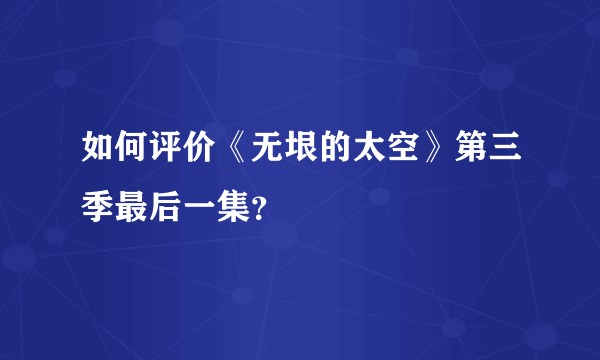 如何评价《无垠的太空》第三季最后一集？