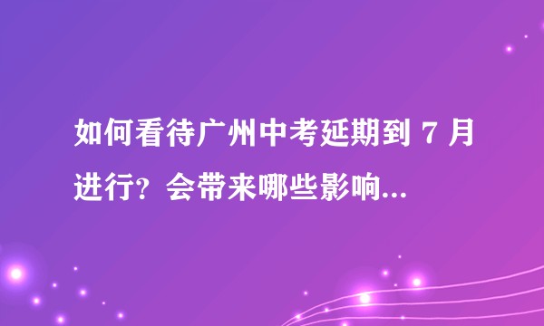 如何看待广州中考延期到 7 月进行？会带来哪些影响？考生们要如何准备？