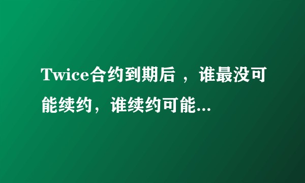Twice合约到期后 ，谁最没可能续约，谁续约可能性最大。?