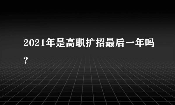 2021年是高职扩招最后一年吗?