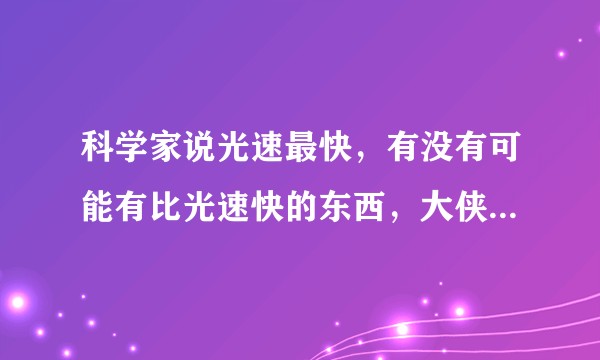 科学家说光速最快，有没有可能有比光速快的东西，大侠们快来讨论，可否？