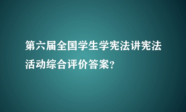 第六届全国学生学宪法讲宪法活动综合评价答案？