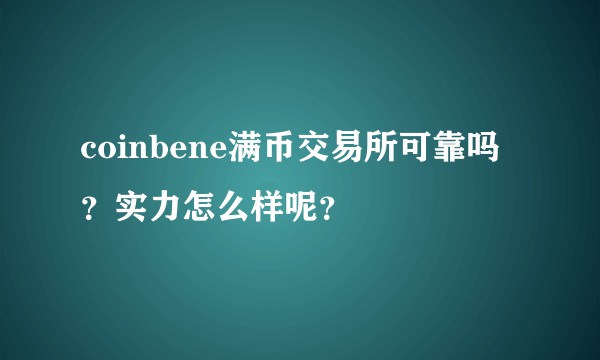 coinbene满币交易所可靠吗？实力怎么样呢？