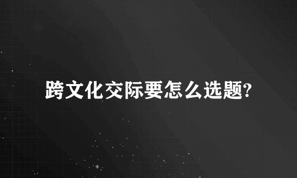 跨文化交际要怎么选题?