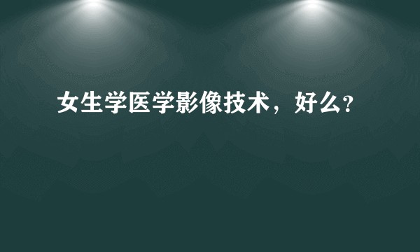 女生学医学影像技术，好么？