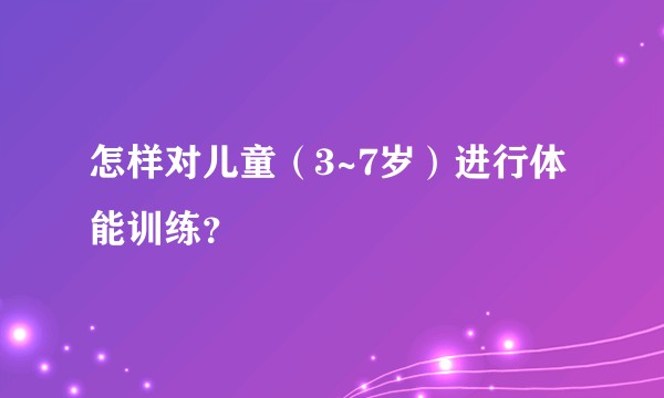 怎样对儿童（3~7岁）进行体能训练？