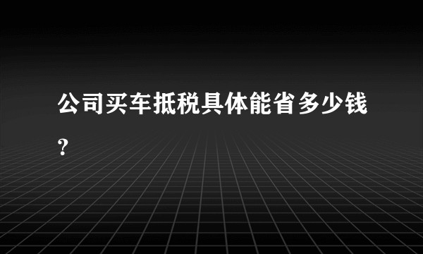 公司买车抵税具体能省多少钱？