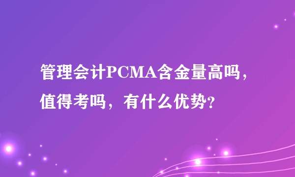 管理会计PCMA含金量高吗，值得考吗，有什么优势？