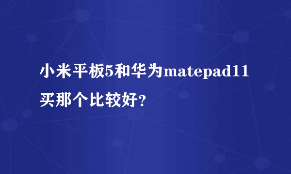 小米平板5和华为matepad11买那个比较好？