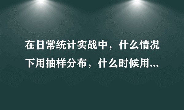 在日常统计实战中，什么情况下用抽样分布，什么时候用样本分布？二者可以在何种情况下可以视为相等？
