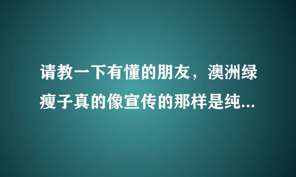 请教一下有懂的朋友，澳洲绿瘦子真的像宣传的那样是纯绿色保健食品么？