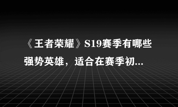 《王者荣耀》S19赛季有哪些强势英雄,适合在赛季初上分使用?