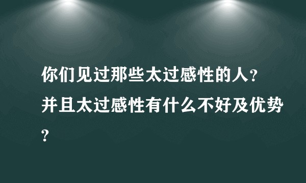 你们见过那些太过感性的人？并且太过感性有什么不好及优势?
