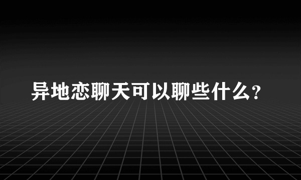 异地恋聊天可以聊些什么？