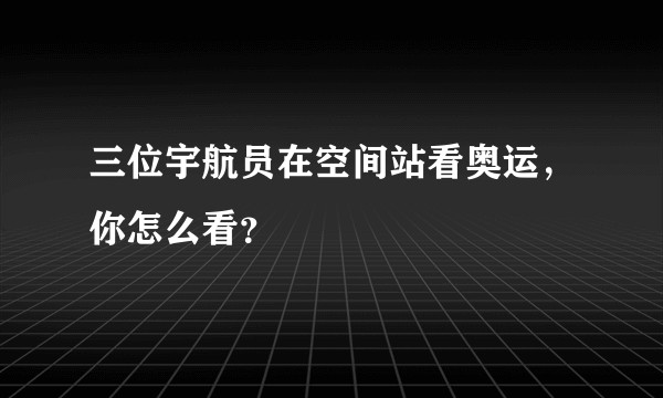 三位宇航员在空间站看奥运，你怎么看？