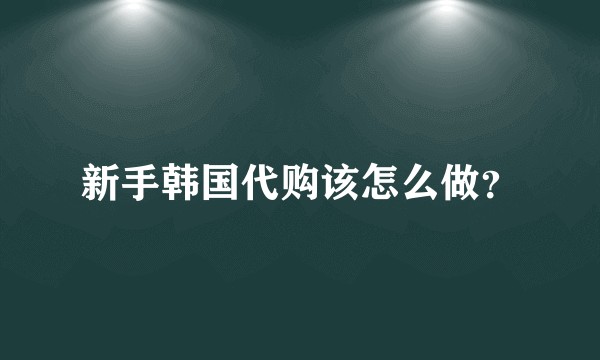 新手韩国代购该怎么做？