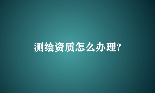 测绘资质怎么办理?