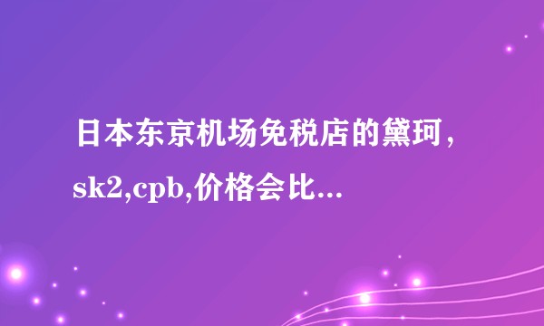 日本东京机场免税店的黛珂，sk2,cpb,价格会比商场便宜吗？