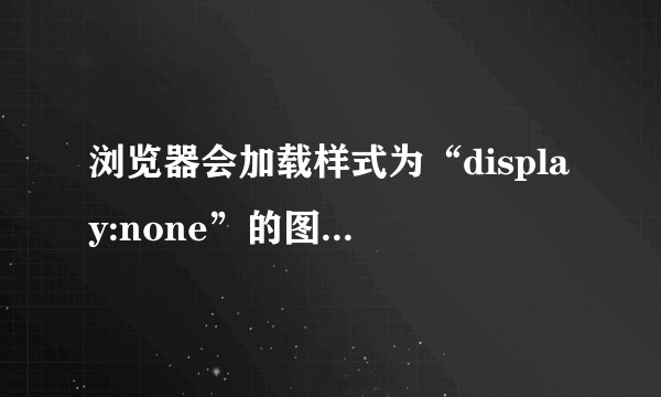 浏览器会加载样式为“display:none”的图片或附件吗？