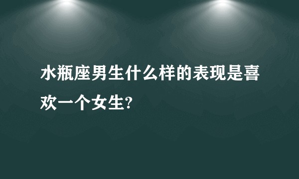 水瓶座男生什么样的表现是喜欢一个女生?