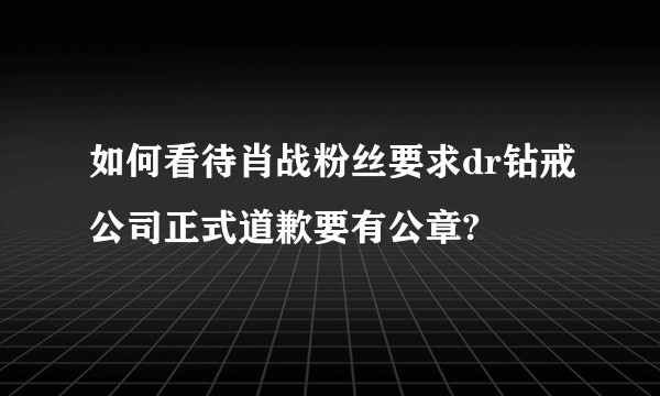 如何看待肖战粉丝要求dr钻戒公司正式道歉要有公章?
