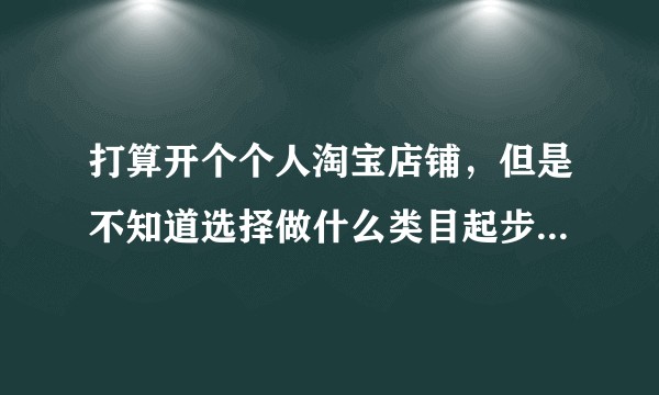 打算开个个人淘宝店铺，但是不知道选择做什么类目起步块，大家有什么推荐的麽？