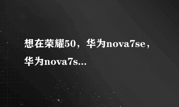 想在荣耀50,华为nova7se,华为nova7se乐活版里选一个,哪个比较好(主要是用惯了华为)?