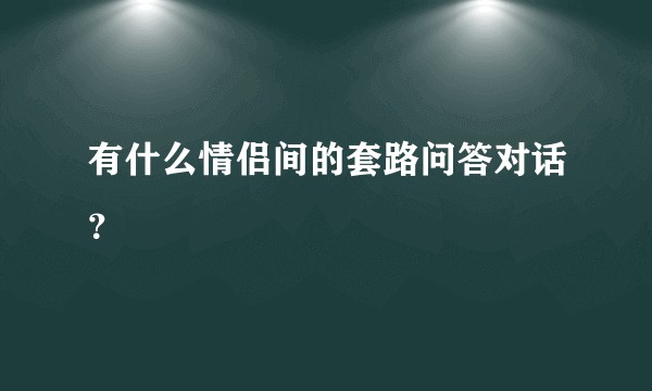 有什么情侣间的套路问答对话？