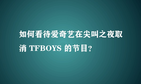 如何看待爱奇艺在尖叫之夜取消 TFBOYS 的节目?