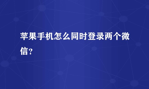 苹果手机怎么同时登录两个微信？