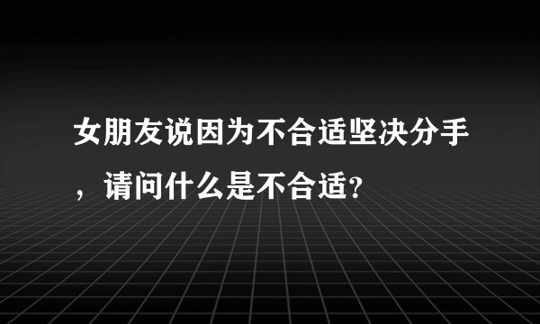 女朋友说因为不合适坚决分手，请问什么是不合适？