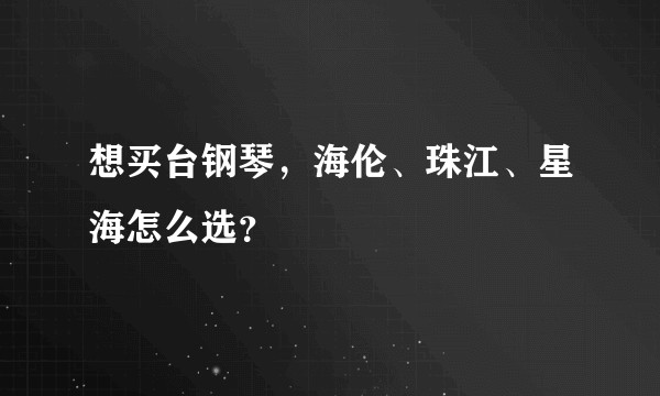 想买台钢琴，海伦、珠江、星海怎么选？