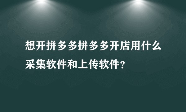 想开拼多多拼多多开店用什么采集软件和上传软件？
