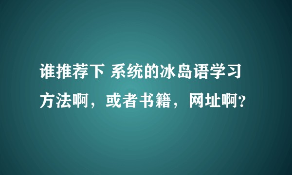 谁推荐下 系统的冰岛语学习方法啊，或者书籍，网址啊？