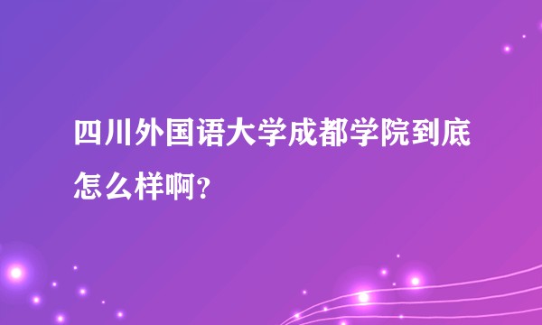 四川外国语大学成都学院到底怎么样啊？
