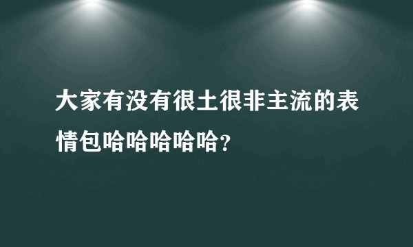 大家有没有很土很非主流的表情包哈哈哈哈哈？