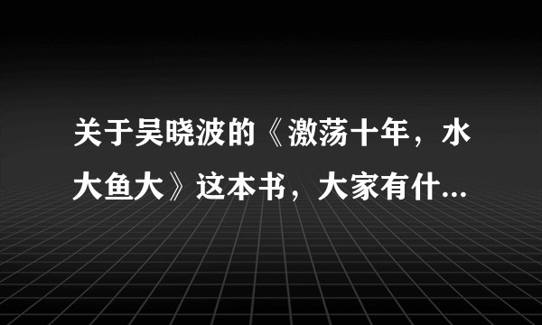 关于吴晓波的《激荡十年，水大鱼大》这本书，大家有什么看法与收获？
