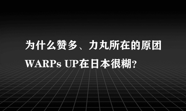 为什么赞多、力丸所在的原团WARPs UP在日本很糊?
