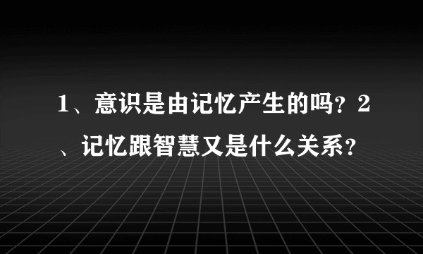 1、意识是由记忆产生的吗？2、记忆跟智慧又是什么关系？