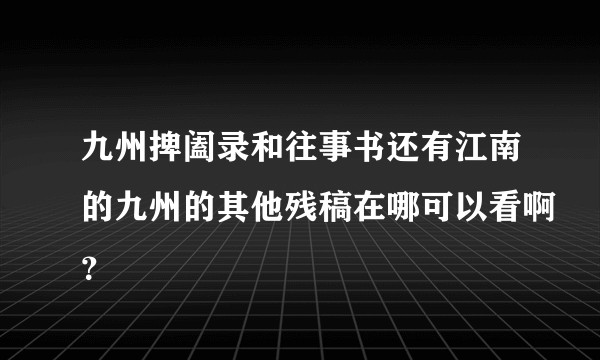 九州捭阖录和往事书还有江南的九州的其他残稿在哪可以看啊？