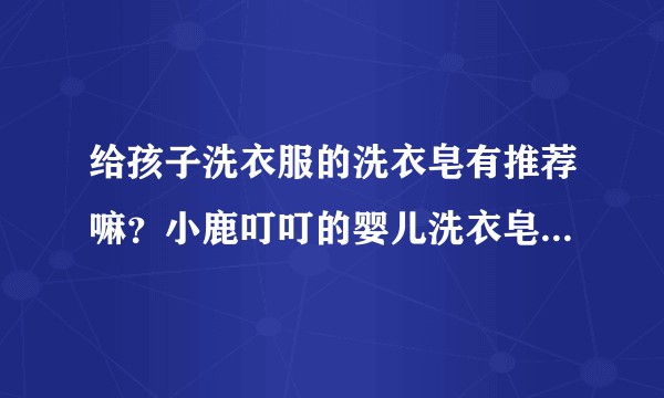 给孩子洗衣服的洗衣皂有推荐嘛？小鹿叮叮的婴儿洗衣皂怎么样？