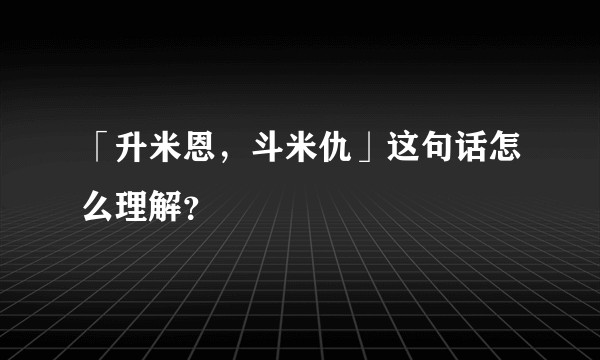 「升米恩，斗米仇」这句话怎么理解？