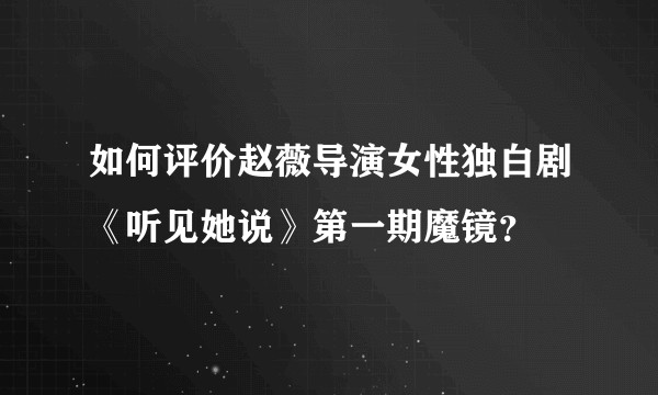 如何评价赵薇导演女性独白剧《听见她说》第一期魔镜?